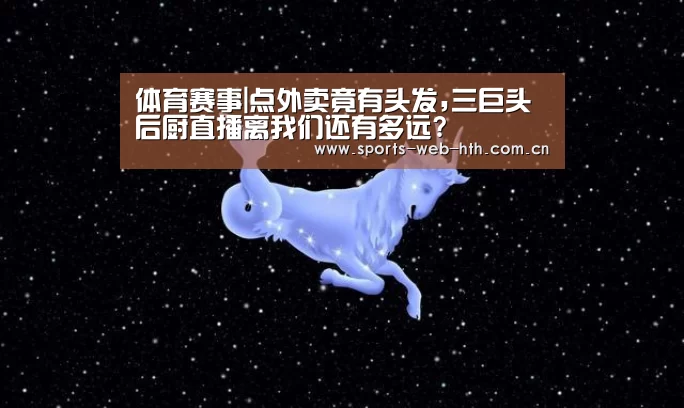体育赛事|点外卖竟有头发,三巨头后厨直播离我们还有多远?(图1)