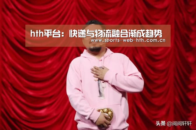 hth平台:快递与物流融合渐成趋势(图2) hth平台:快递与物流融合渐成趋势(图2)